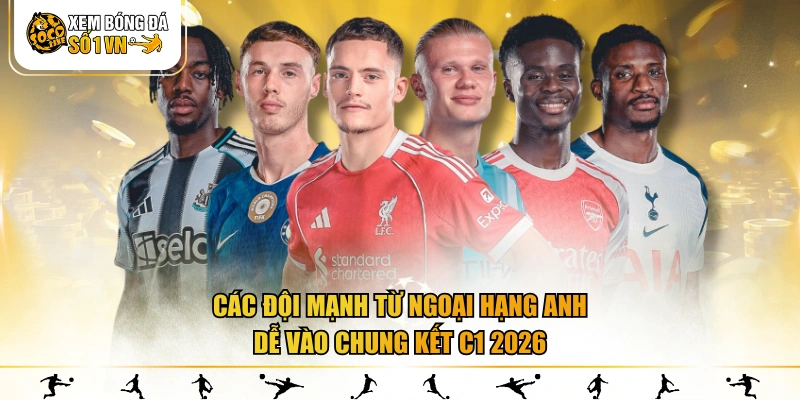 Các đội mạnh từ Ngoại Hạng Anh dễ vào chung kết C1 2026